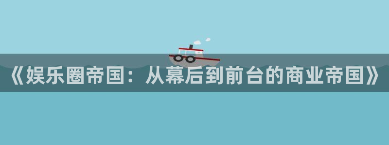 摩登7注册：《娱乐圈帝国：从幕后到前台的商业帝国》