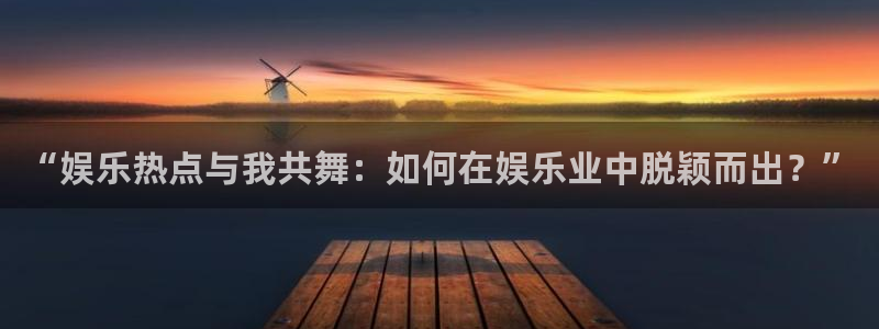 摩登7 lite注册：“娱乐热点与我共舞：如何在娱乐业中脱颖而出？”