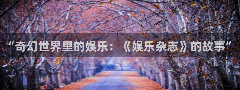 摩登7lite登录入口：“奇幻世界里的娱乐：《娱乐杂志》的故事”