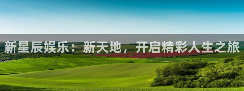 摩登7注册：新星辰娱乐：新天地，开启精彩人生之旅