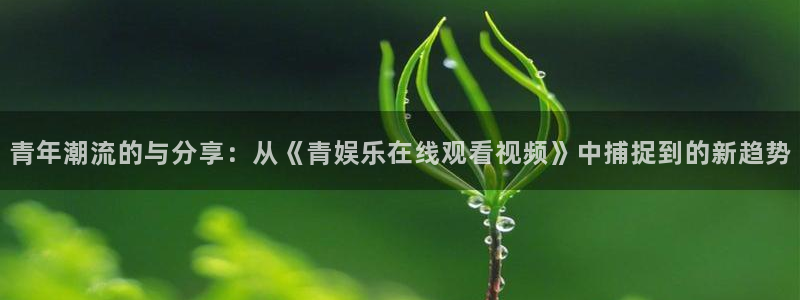 摩登7平台注册：青年潮流的与分享：从《青娱乐在线观看视频》中捕捉到的新趋势